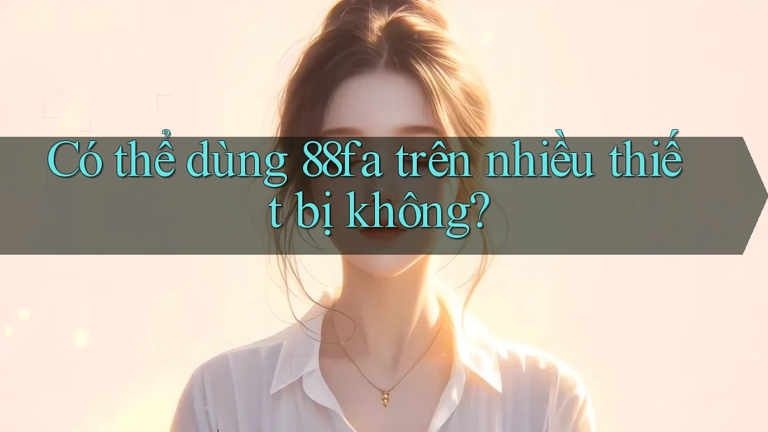 Có thể dùng 88fa trên nhiều thiết bị không?