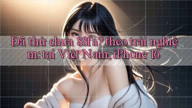 Đã thử chưa 88fa theo trải nghiệm tại Việt Nam, iPhone 16