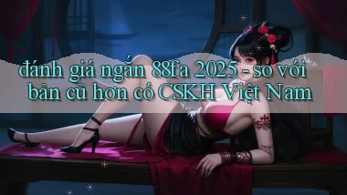 đánh giá ngắn 88fa 2025   so với bản cũ hơn có CSKH Việt Nam