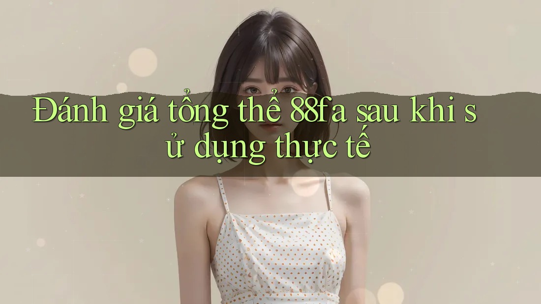 Đánh giá tổng thể 88fa sau khi sử dụng thực tế
