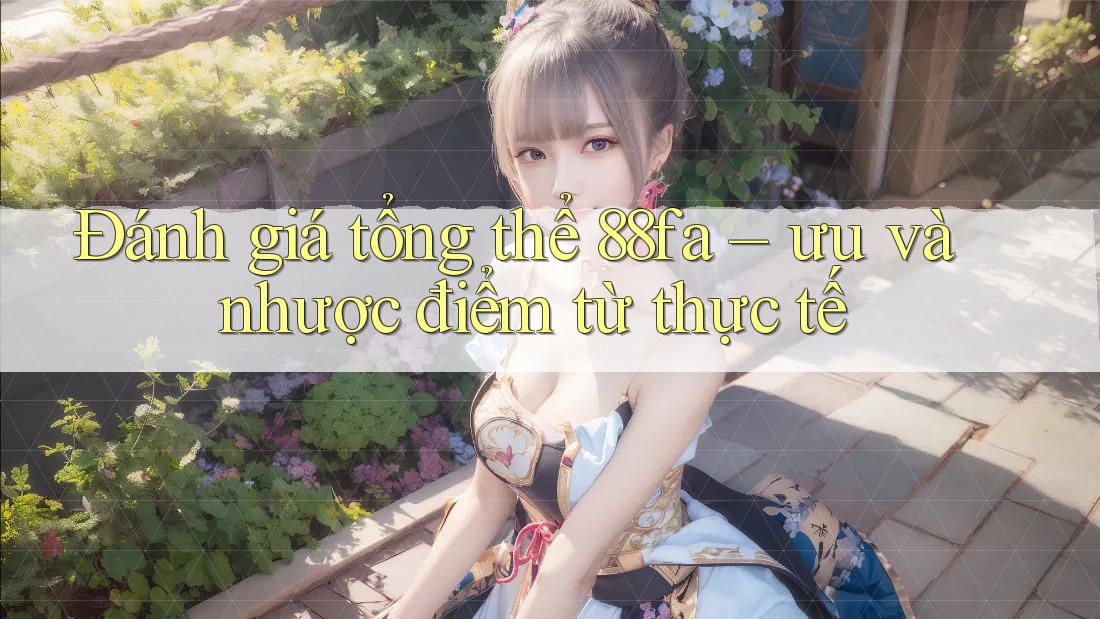 Đánh giá tổng thể 88fa – ưu và nhược điểm từ thực tế