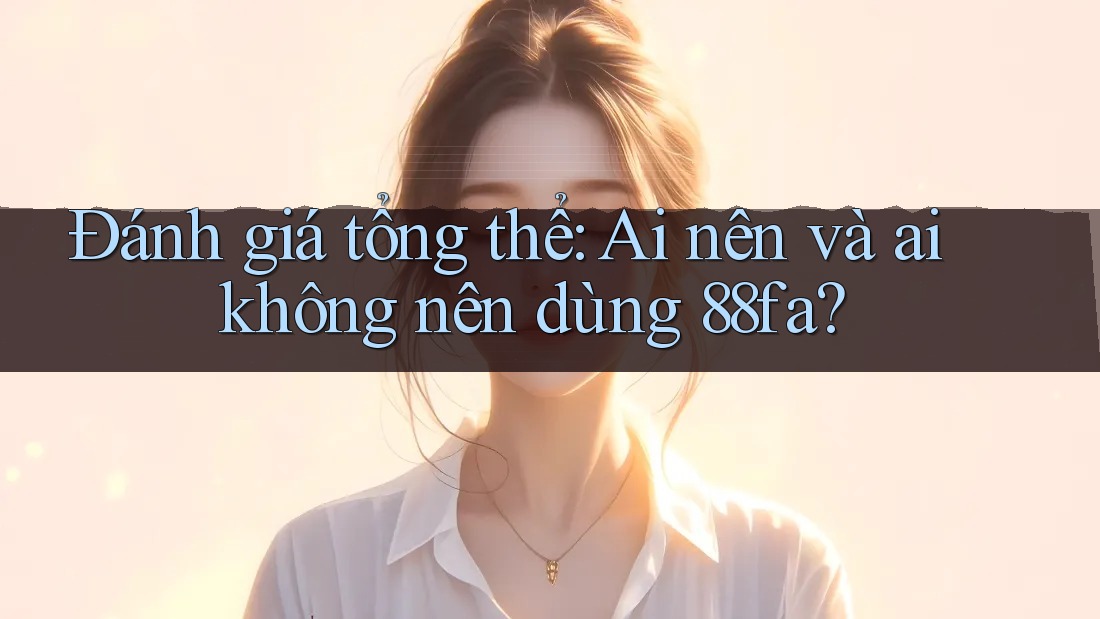 Đánh giá tổng thể: Ai nên và ai không nên dùng 88fa? Đánh giá tổng thể: Ai nên và ai không nên dùng 88fa?
