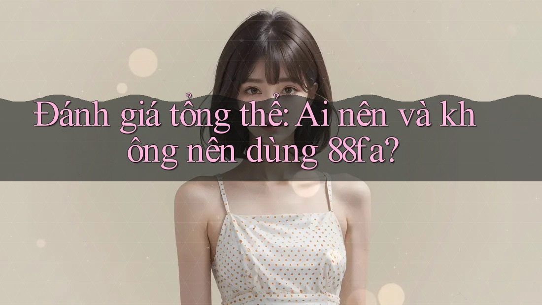 Đánh giá tổng thể – ai nên và không nên dùng 88fa?
