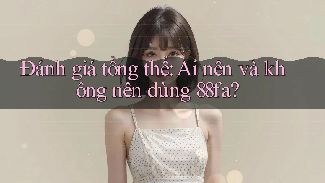 Đánh giá tổng thể: Ai nên và không nên dùng 88fa? Đánh giá tổng thể: Ai nên và không nên dùng 88fa?
