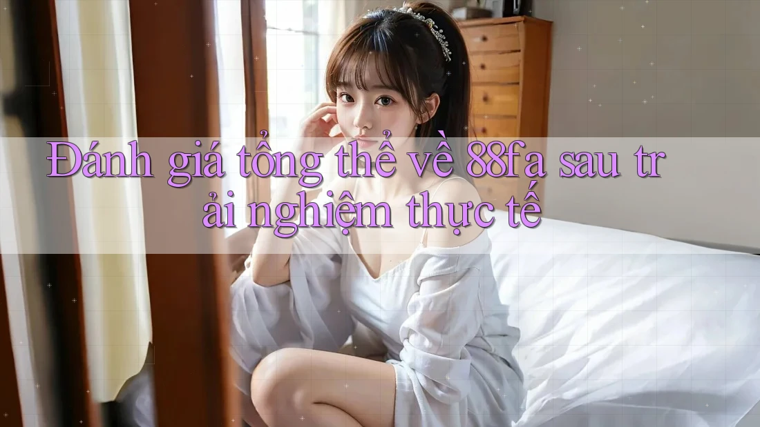 Đánh giá tổng thể về 88fa sau trải nghiệm thực tế