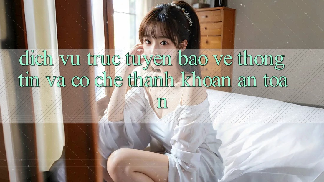 Dịch vụ trực tuyến Bảo vệ thông tin Và Cơ Chế Thanh Khoản An toàn