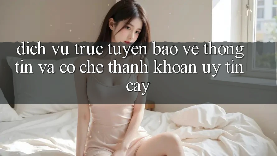 Dịch vụ trực tuyến Bảo vệ thông tin Và Cơ Chế Thanh Khoản Uy tín Cậy