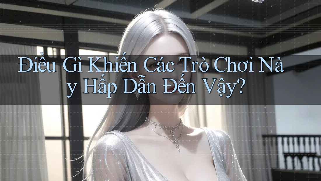 Điều Gì Khiến Các Trò Chơi Này Hấp Dẫn Đến Vậy?