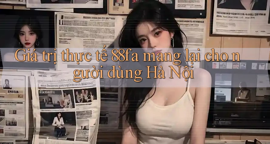 Giá trị thực tế 88fa mang lại cho người dùng Hà Nội
