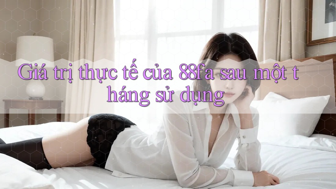 Giá trị thực tế của 88fa sau một tháng sử dụng