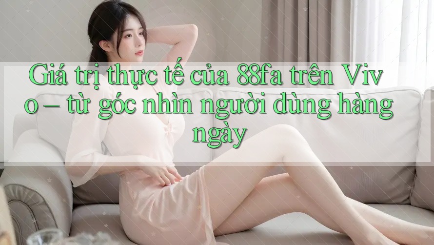 Giá trị thực tế của 88fa trên Vivo – từ góc nhìn người dùng hàng ngày