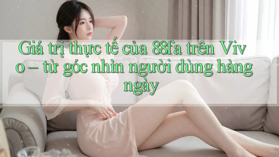 Giá trị thực tế của 88fa trên Vivo – từ góc nhìn người dùng hàng ngày
