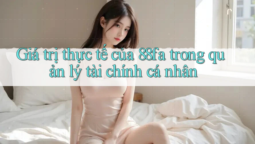 Giá trị thực tế của 88fa trong quản lý tài chính cá nhân