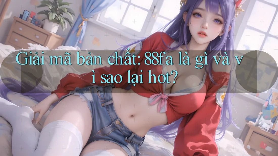 Giải mã bản chất: 88fa là gì và vì sao lại hot? Giải mã bản chất: 88fa là gì và vì sao lại hot?
