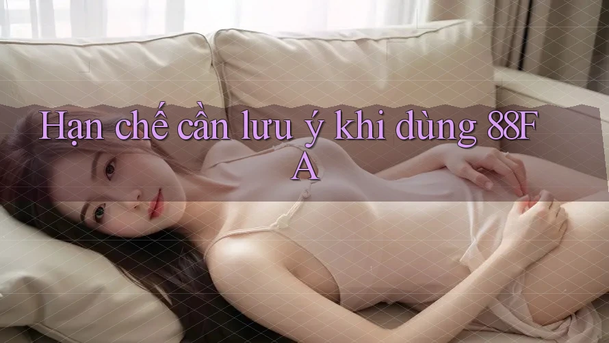Hạn chế cần lưu ý khi dùng 88fa Hạn chế cần lưu ý khi dùng 88fa