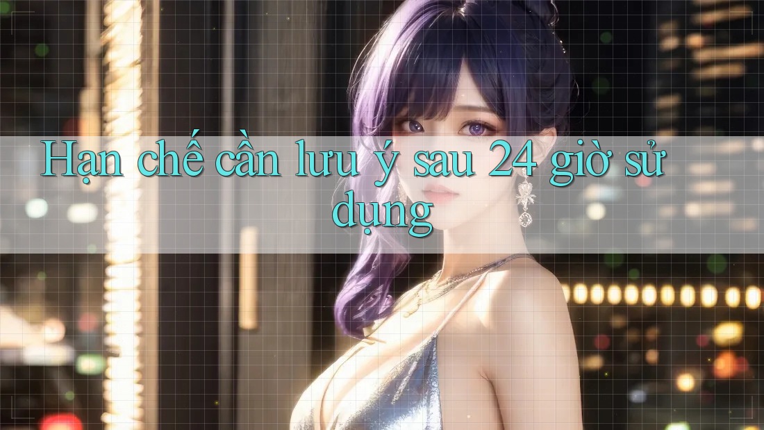 Hạn chế cần lưu ý sau 24 giờ sử dụng