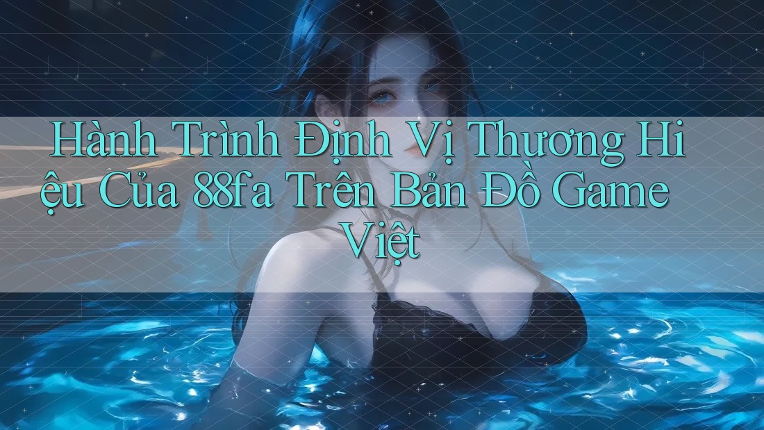 Hành Trình Định Vị Thương Hiệu Của 88fa Trên Bản Đồ Game Việt