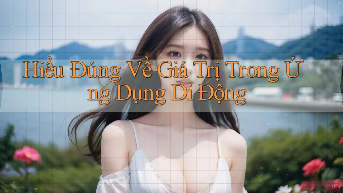 Hiểu Đúng Về Giá Trị Trong Ứng Dụng Di Động