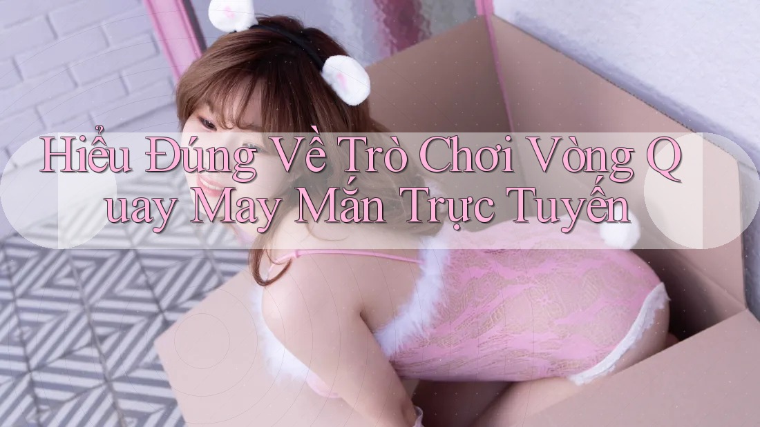 Hiểu Đúng Về Trò Chơi Vòng Quay May Mắn Trực Tuyến