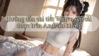 Hướng dẫn chi tiết Winvn có cài được trên Android không