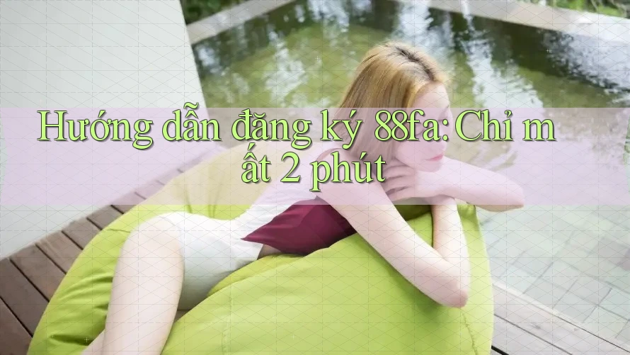 Hướng dẫn đăng ký 88fa: Chỉ mất 2 phút