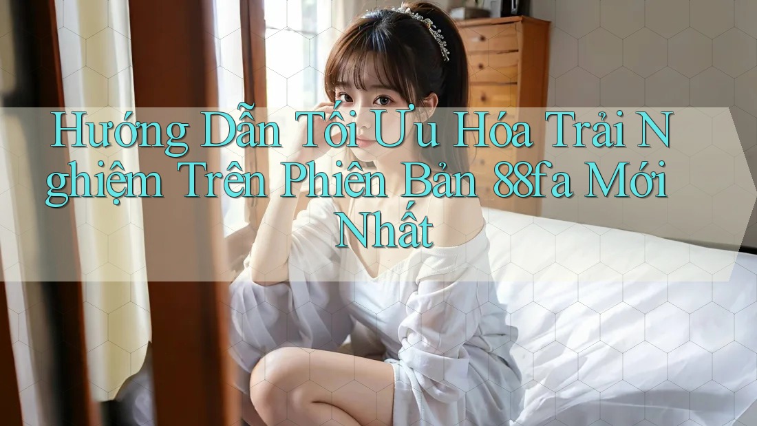 Hướng Dẫn Tối Ưu Hóa Trải Nghiệm Trên Phiên Bản 88fa Mới Nhất Hướng Dẫn Tối Ưu Hóa Trải Nghiệm Trên Phiên Bản 88fa Mới Nhất