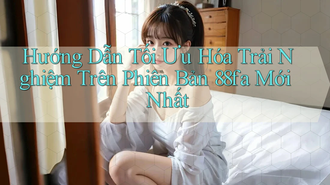 Hướng Dẫn Tối Ưu Hóa Trải Nghiệm Trên Phiên Bản 88fa Mới Nhất