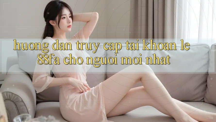 Hướng Dẫn Truy cập tài khoản Lẹ 88fa Cho Người Mới nhất