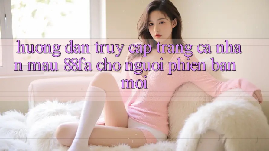 Hướng Dẫn Truy cập trang cá nhân Mau 88fa Cho Người Phiên bản mới