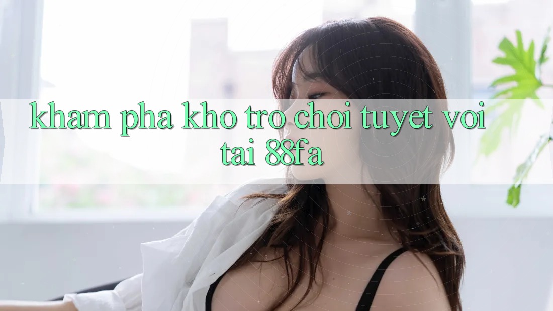 Khám Phá Kho Trò chơi Tuyệt vời Tại 88fa