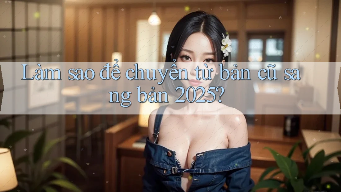 Làm sao để chuyển từ bản cũ sang bản 2025?