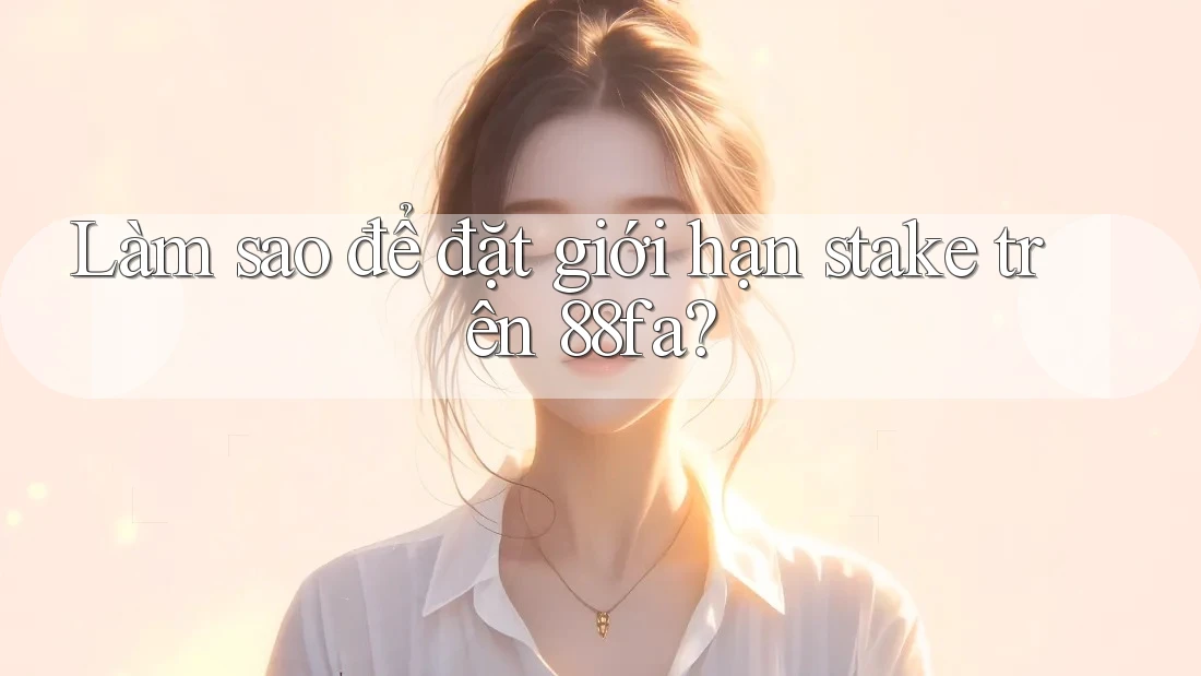 Làm sao để đặt giới hạn stake trên 88fa? Làm sao để đặt giới hạn stake trên 88fa?