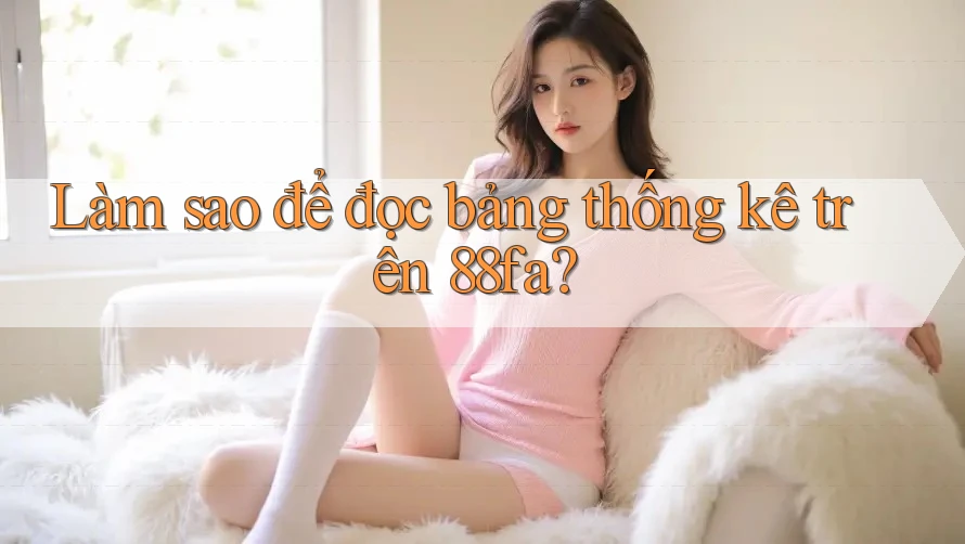 Làm sao để đọc bảng thống kê trên 88fa?