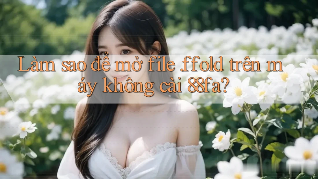 Làm sao để mở file. ffold trên máy không cài 88fa? Làm sao để mở file. ffold trên máy không cài 88fa?