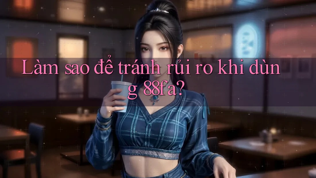 Làm sao để tránh rủi ro khi dùng 88fa?