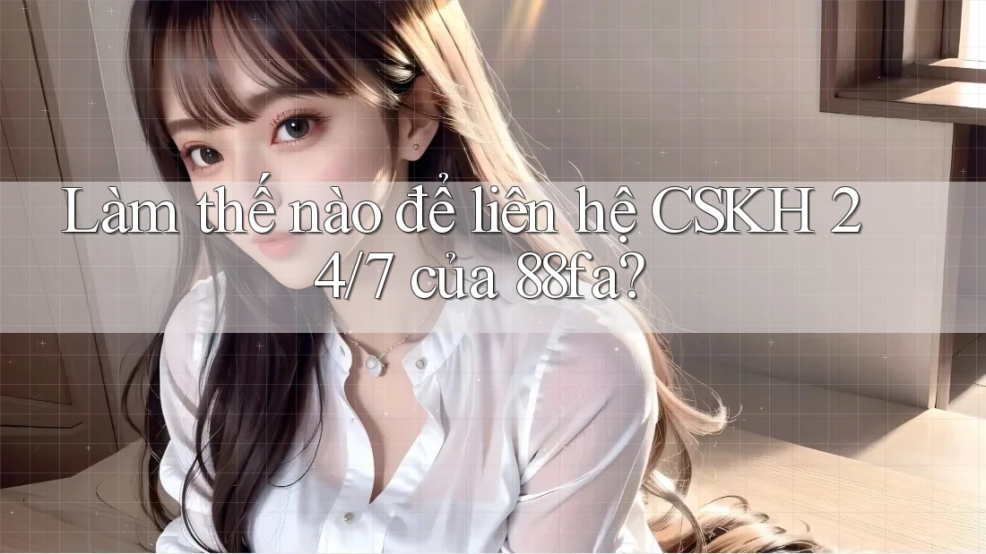 Làm thế nào để liên hệ CSKH 24/7 của 88fa? Làm thế nào để liên hệ CSKH 24/7 của 88fa?