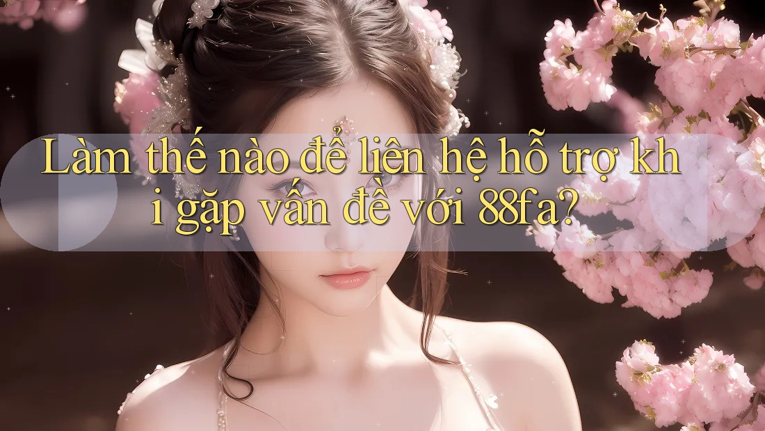 Làm thế nào để liên hệ hỗ trợ khi gặp vấn đề với 88fa?