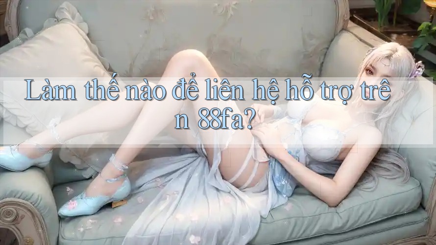 Làm thế nào để liên hệ hỗ trợ trên 88fa?