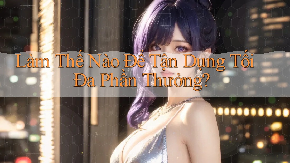 Làm Thế Nào Để Tận Dụng Tối Đa Phần Thưởng? Làm Thế Nào Để Tận Dụng Tối Đa Phần Thưởng?