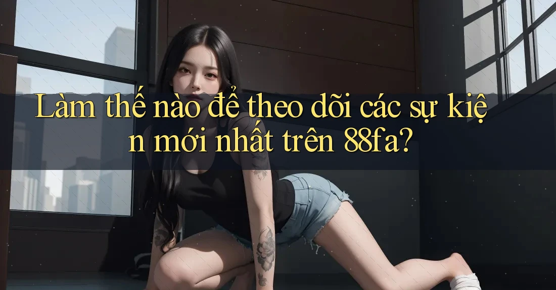 Làm thế nào để theo dõi các sự kiện mới nhất trên 88fa?