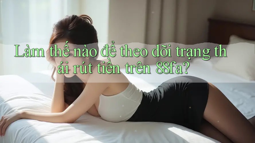 Làm thế nào để theo dõi trạng thái rút tiền trên 88fa? Làm thế nào để theo dõi trạng thái rút tiền trên 88fa?