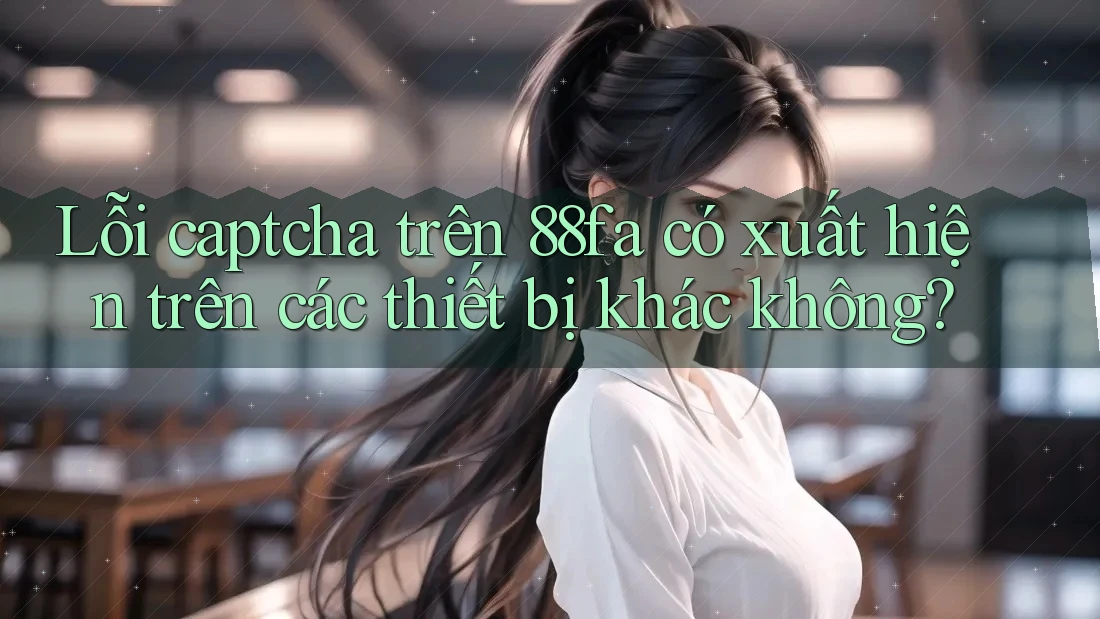 Lỗi captcha trên 88fa có xuất hiện trên các thiết bị khác không? Lỗi captcha trên 88fa có xuất hiện trên các thiết bị khác không?