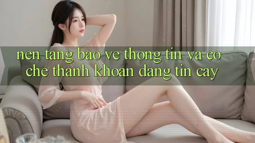 Nền tảng Bảo vệ thông tin Và Cơ Chế Thanh Khoản Đáng Tin Cậy Nền tảng Bảo vệ thông tin Và Cơ Chế Thanh Khoản Đáng Tin Cậy