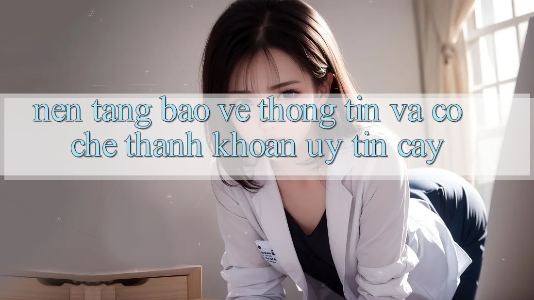 Nền tảng Bảo vệ thông tin Và Cơ Chế Thanh Khoản Uy tín Cậy