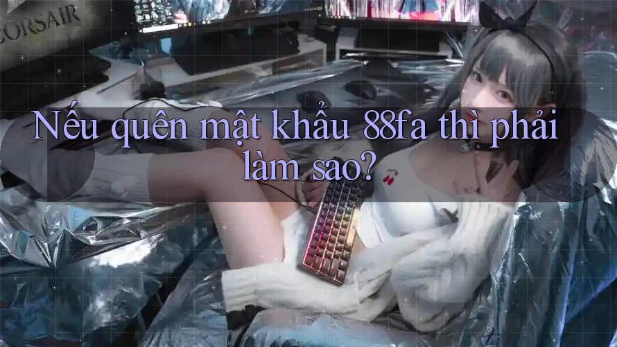Nếu quên mật khẩu 88fa thì phải làm sao?