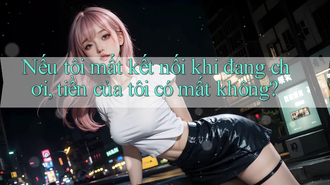 Nếu tôi mất kết nối khi đang chơi, tiền của tôi có mất không? Nếu tôi mất kết nối khi đang chơi, tiền của tôi có mất không?