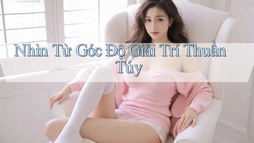 Nhìn Từ Góc Độ Giải Trí Thuần Túy Nhìn Từ Góc Độ Giải Trí Thuần Túy