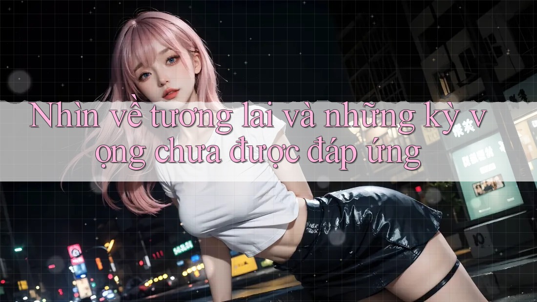Nhìn về tương lai và những kỳ vọng chưa được đáp ứng Nhìn về tương lai và những kỳ vọng chưa được đáp ứng