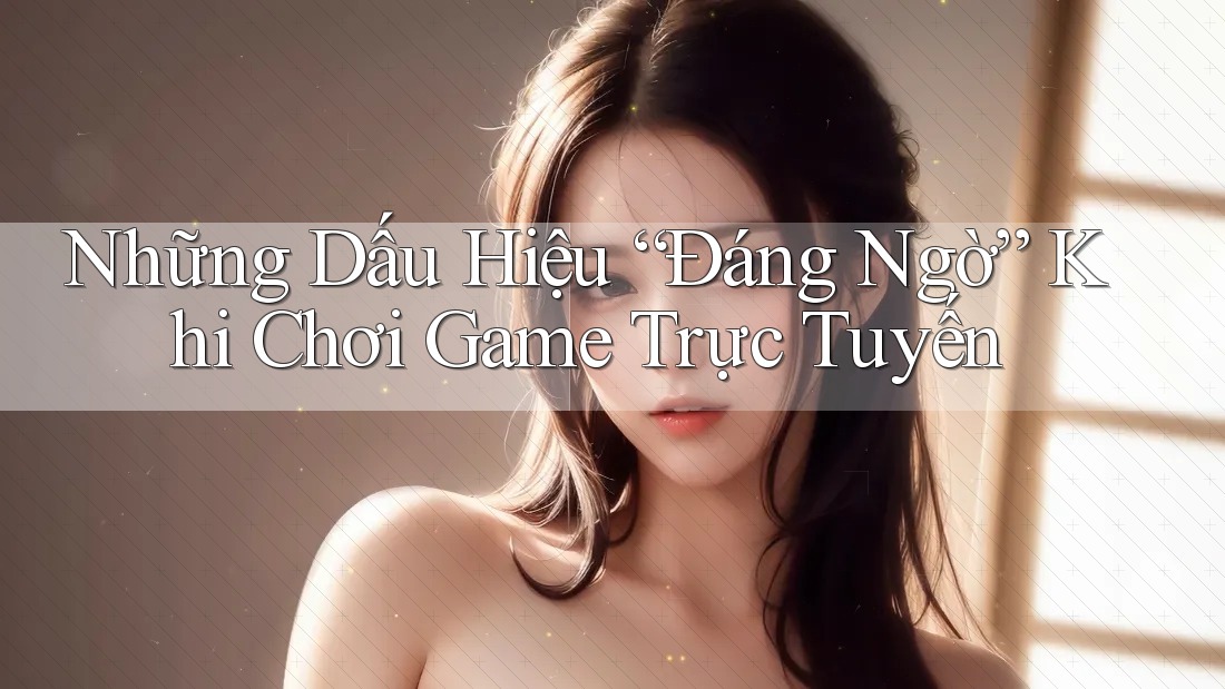 Những Dấu Hiệu “Đáng Ngờ” Khi Chơi Game Trực Tuyến