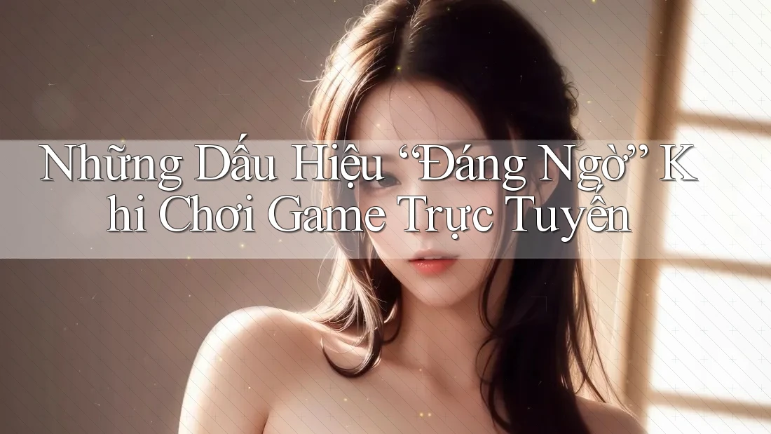 Những Dấu Hiệu “Đáng Ngờ” Khi Chơi Game Trực Tuyến Những Dấu Hiệu “Đáng Ngờ” Khi Chơi Game Trực Tuyến